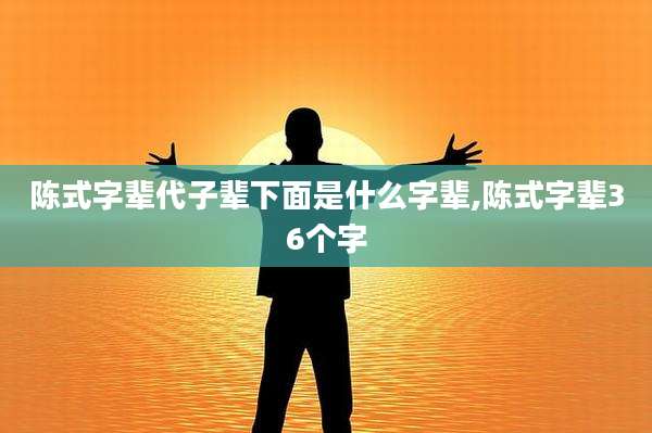 陈式字辈代子辈下面是什么字辈,陈式字辈36个字
