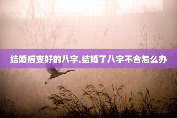 结婚后变好的八字,结婚了八字不合怎么办