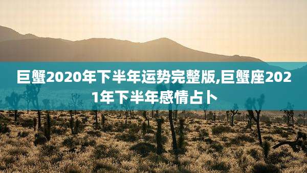 巨蟹2020年下半年运势完整版,巨蟹座2021年下半年感情占卜