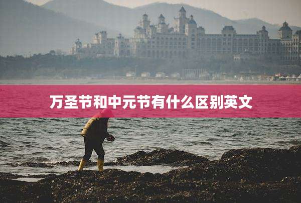 万圣节和中元节有什么区别英文