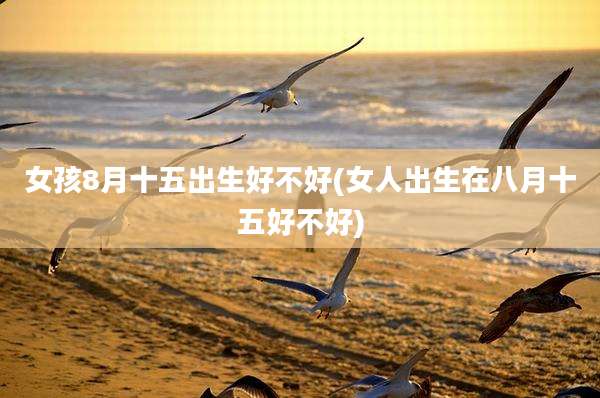 女孩8月十五出生好不好(女人出生在八月十五好不好)