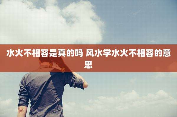 水火不相容是真的吗 风水学水火不相容的意思