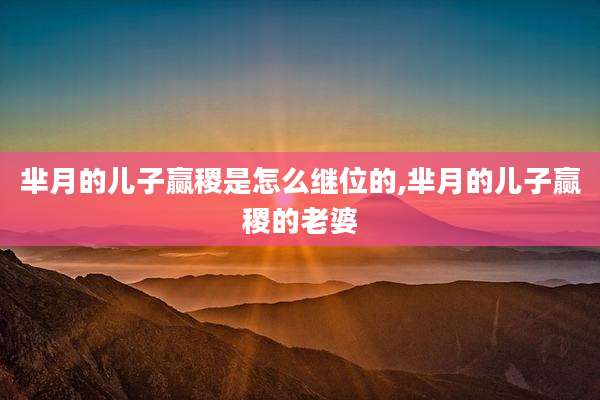 芈月的儿子赢稷是怎么继位的,芈月的儿子赢稷的老婆