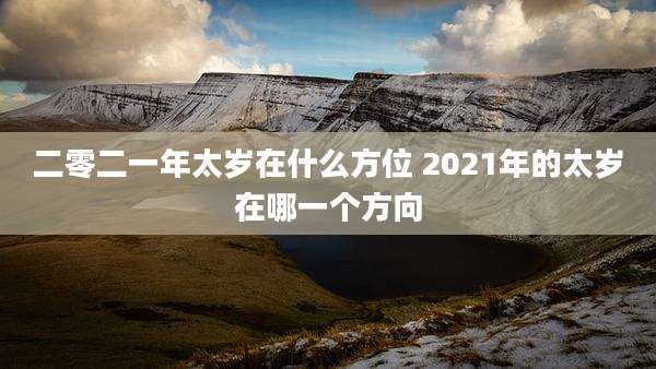 二零二一年太岁在什么方位 2021年的太岁在哪一个方向