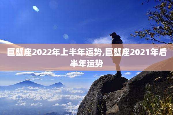 巨蟹座2022年上半年运势,巨蟹座2021年后半年运势