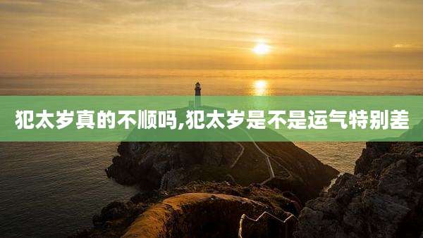 犯太岁真的不顺吗,犯太岁是不是运气特别差