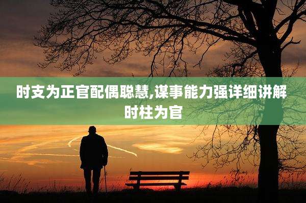 时支为正官配偶聪慧,谋事能力强详细讲解 时柱为官