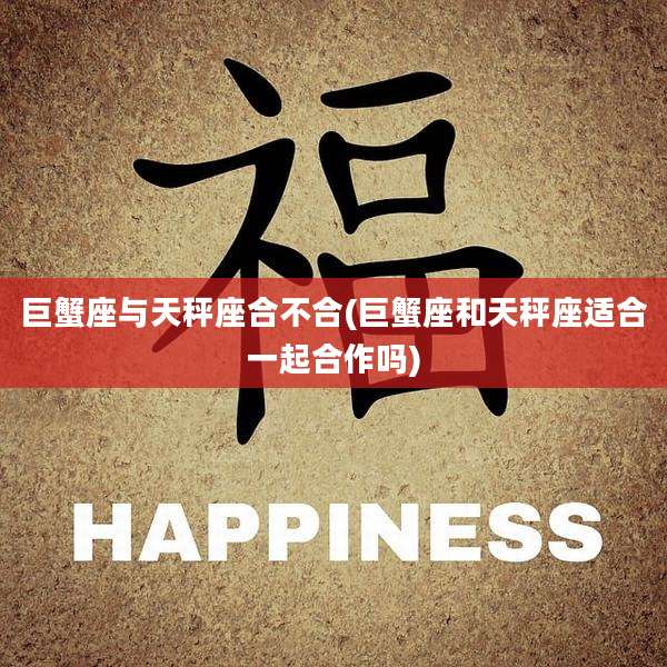 巨蟹座与天秤座合不合(巨蟹座和天秤座适合一起合作吗)