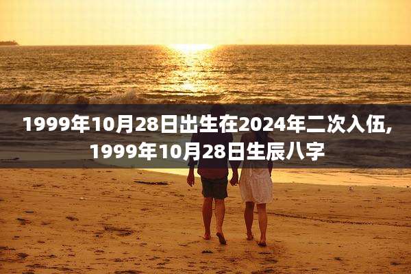 1999年10月28日出生在2024年二次入伍,1999年10月28日生辰八字