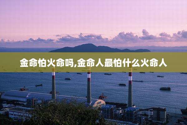 金命怕火命吗,金命人最怕什么火命人