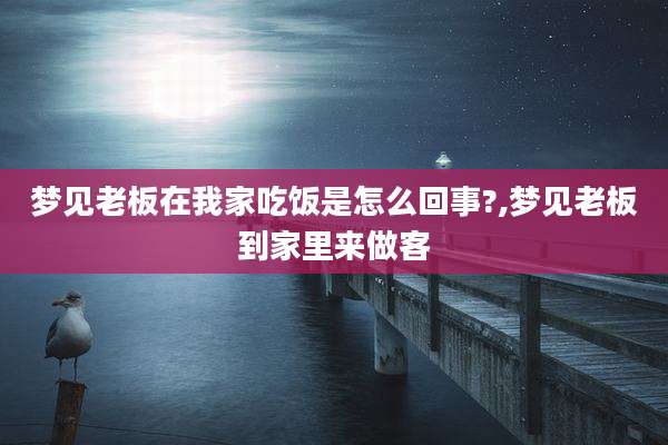 梦见老板在我家吃饭是怎么回事?,梦见老板到家里来做客