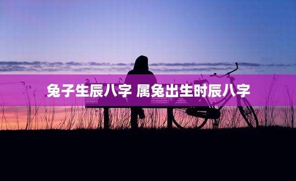兔子生辰八字 属兔出生时辰八字