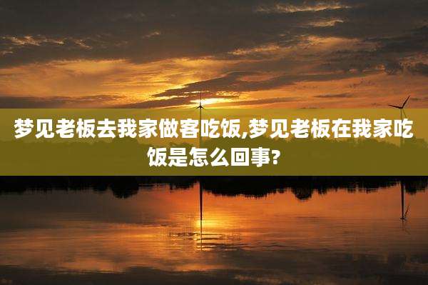 梦见老板去我家做客吃饭,梦见老板在我家吃饭是怎么回事?
