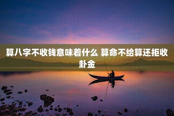 算八字不收钱意味着什么 算命不给算还拒收卦金
