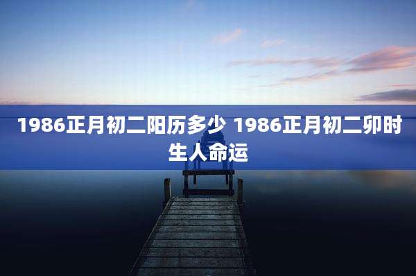 1986正月初二阳历多少 1986正月初二卯时生人命运