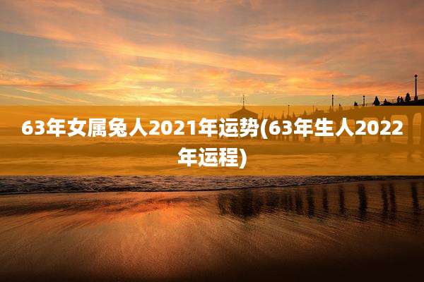 63年女属兔人2021年运势(63年生人2022年运程)