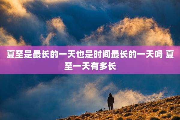 夏至是最长的一天也是时间最长的一天吗 夏至一天有多长