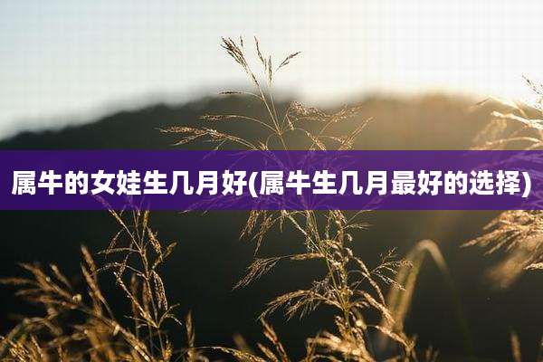 属牛的女娃生几月好(属牛生几月最好的选择)