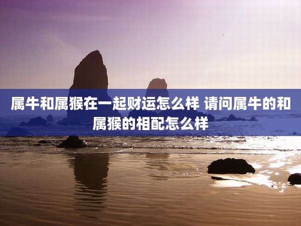 属牛和属猴在一起财运怎么样 请问属牛的和属猴的相配怎么样