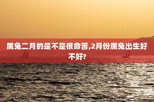 属兔二月的是不是很命苦,2月份属兔出生好不好?