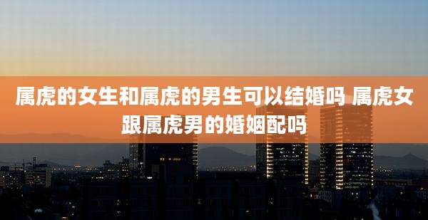 属虎的女生和属虎的男生可以结婚吗 属虎女跟属虎男的婚姻配吗