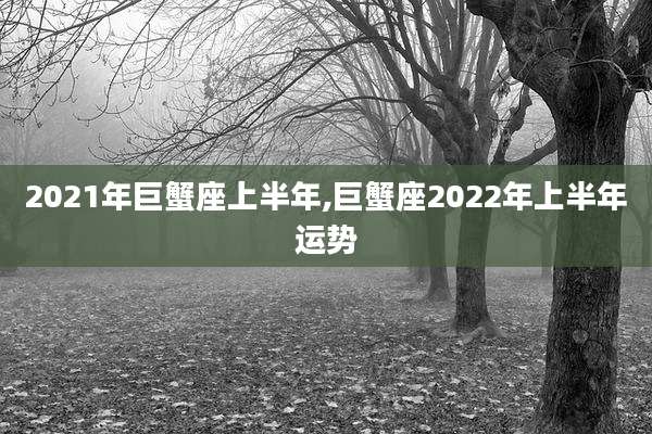 2021年巨蟹座上半年,巨蟹座2022年上半年运势
