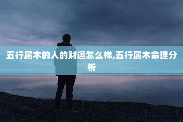 五行属木的人的财运怎么样,五行属木命理分析