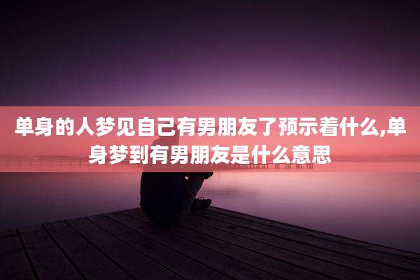 单身的人梦见自己有男朋友了预示着什么,单身梦到有男朋友是什么意思