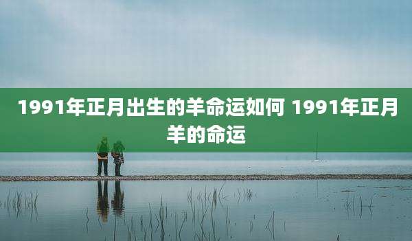 1991年正月出生的羊命运如何 1991年正月羊的命运
