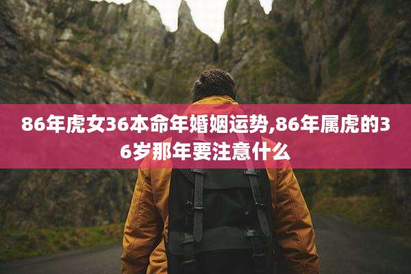86年虎女36本命年婚姻运势,86年属虎的36岁那年要注意什么