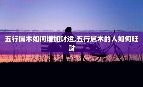 五行属木如何增加财运,五行属木的人如何旺财