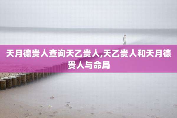 天月德贵人查询天乙贵人,天乙贵人和天月德贵人与命局