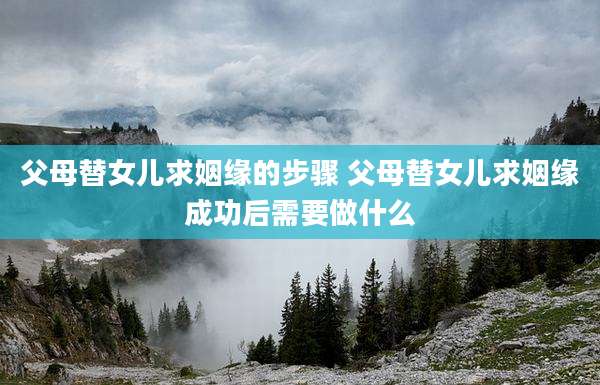 父母替女儿求姻缘的步骤 父母替女儿求姻缘成功后需要做什么