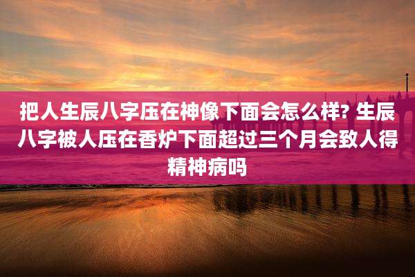 把人生辰八字压在神像下面会怎么样? 生辰八字被人压在香炉下面超过三个月会致人得精神病吗