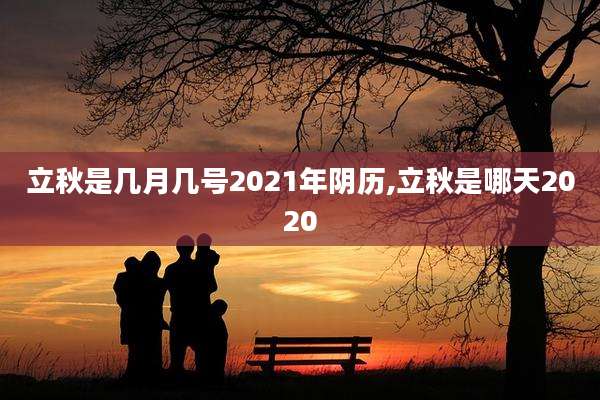 立秋是几月几号2021年阴历,立秋是哪天2020