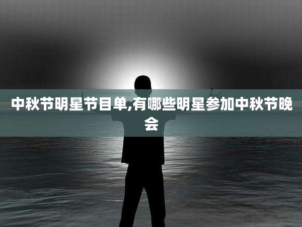 中秋节明星节目单,有哪些明星参加中秋节晚会