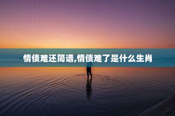 情债难还简谱,情债难了是什么生肖