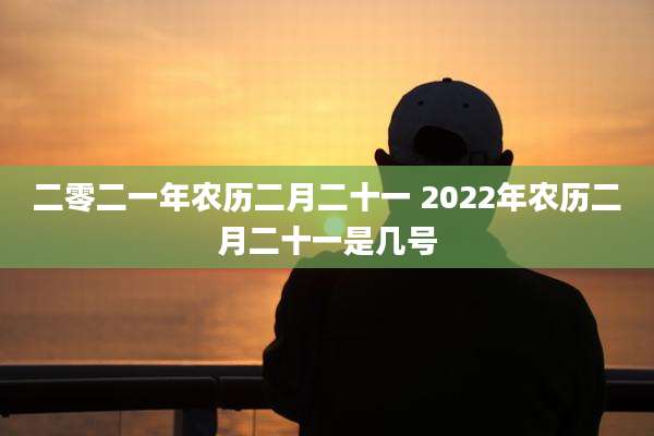 二零二一年农历二月二十一 2022年农历二月二十一是几号