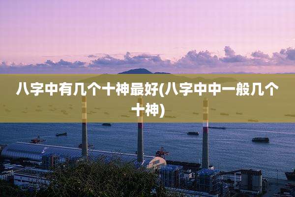 八字中有几个十神最好(八字中中一般几个十神)