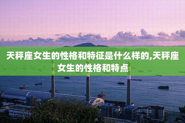 天秤座女生的性格和特征是什么样的,天秤座女生的性格和特点