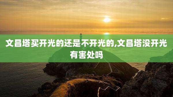 文昌塔买开光的还是不开光的,文昌塔没开光有害处吗