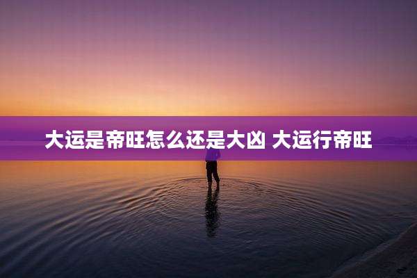 大运是帝旺怎么还是大凶 大运行帝旺