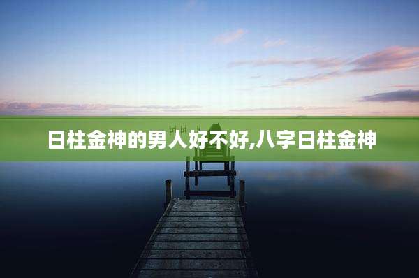 日柱金神的男人好不好,八字日柱金神