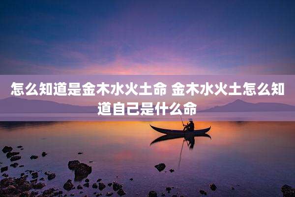 怎么知道是金木水火土命 金木水火土怎么知道自己是什么命
