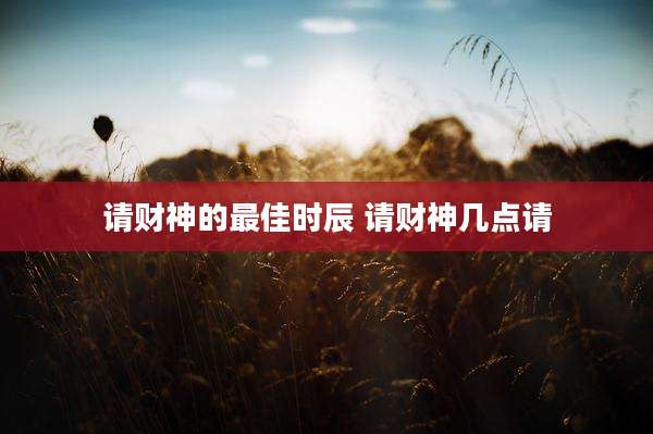 请财神的最佳时辰 请财神几点请