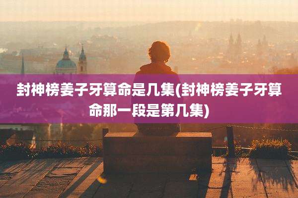 封神榜姜子牙算命是几集(封神榜姜子牙算命那一段是第几集)