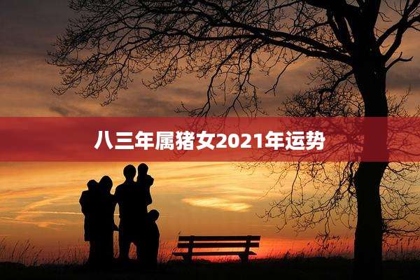 八三年属猪女2021年运势