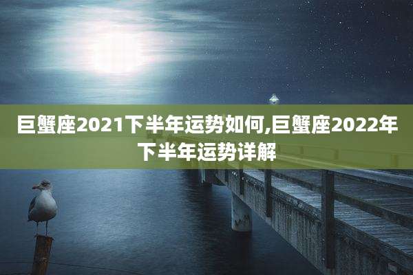 巨蟹座2021下半年运势如何,巨蟹座2022年下半年运势详解