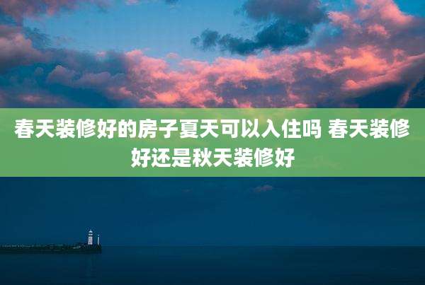 春天装修好的房子夏天可以入住吗 春天装修好还是秋天装修好