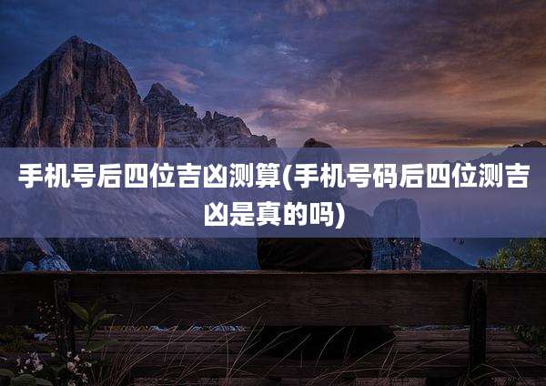 手机号后四位吉凶测算(手机号码后四位测吉凶是真的吗)